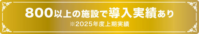 800以上の施設で導入実績あり ※2025年度上期実績